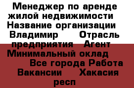 Менеджер по аренде жилой недвижимости › Название организации ­ Владимир-33 › Отрасль предприятия ­ Агент › Минимальный оклад ­ 50 000 - Все города Работа » Вакансии   . Хакасия респ.